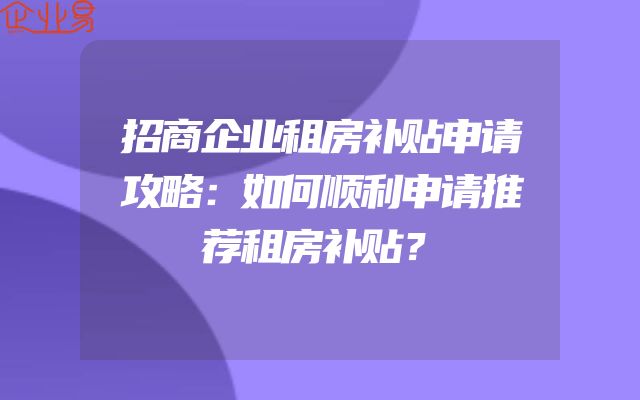招商企业租房补贴申请攻略：如何顺利申请推荐租房补贴？