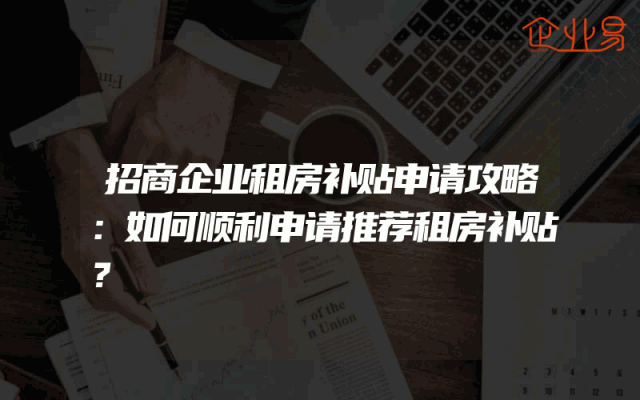 招商企业租房补贴申请攻略：如何顺利申请推荐租房补贴？