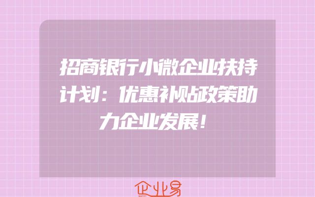 招商银行小微企业扶持计划：优惠补贴政策助力企业发展！