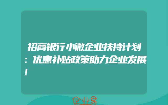 招商银行小微企业扶持计划：优惠补贴政策助力企业发展！
