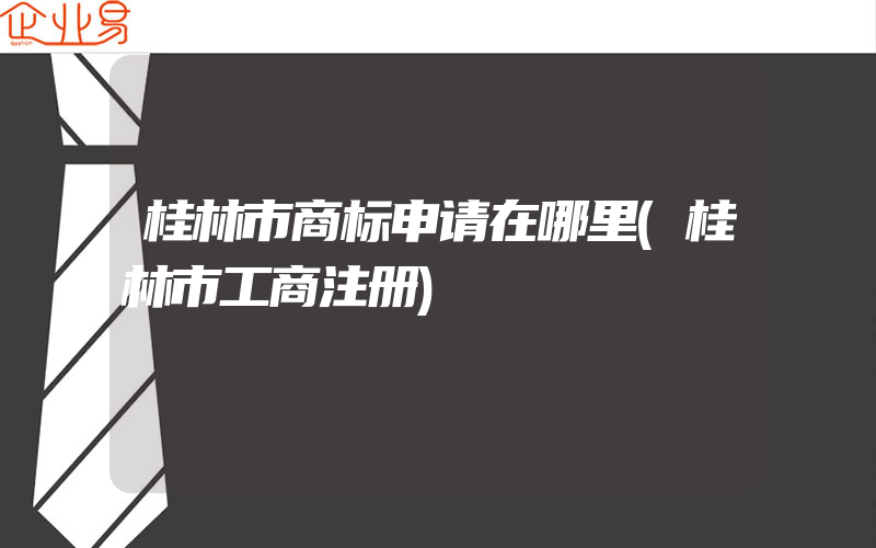 桂林市商标申请在哪里(桂林市工商注册)