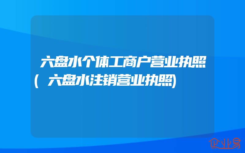 六盘水个体工商户营业执照(六盘水注销营业执照)