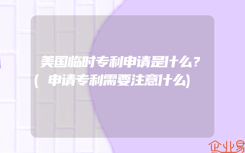 美国临时专利申请是什么？(申请专利需要注意什么)