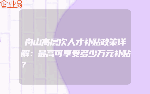 舟山高层次人才补贴政策详解：最高可享受多少万元补贴？
