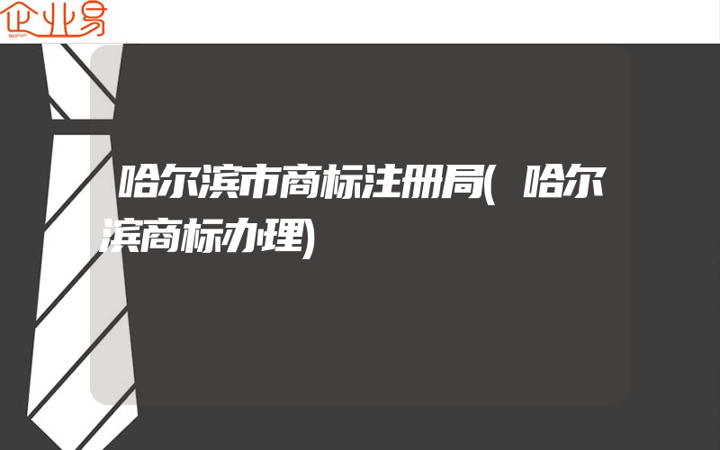 哈尔滨市商标注册局(哈尔滨商标办理)