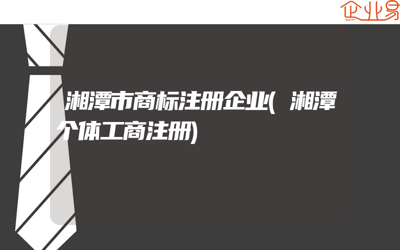 湘潭市商标注册企业(湘潭个体工商注册)