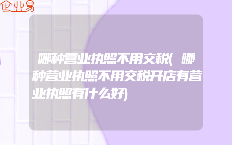 哪种营业执照不用交税(哪种营业执照不用交税开店有营业执照有什么好)