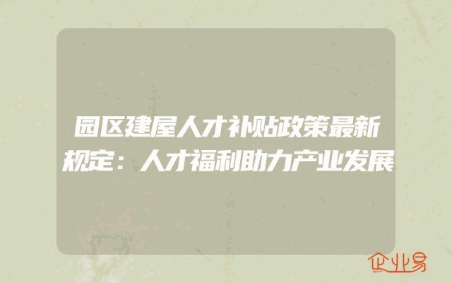 园区建屋人才补贴政策最新规定：人才福利助力产业发展