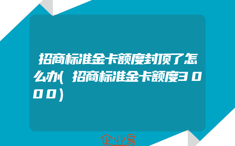 招商标准金卡额度封顶了怎么办(招商标准金卡额度3000)