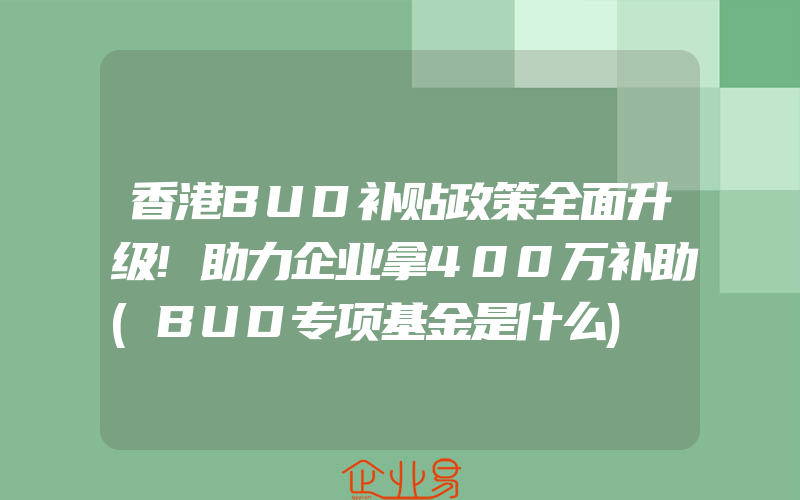 香港BUD补贴政策全面升级!助力企业拿400万补助(BUD专项基金是什么)