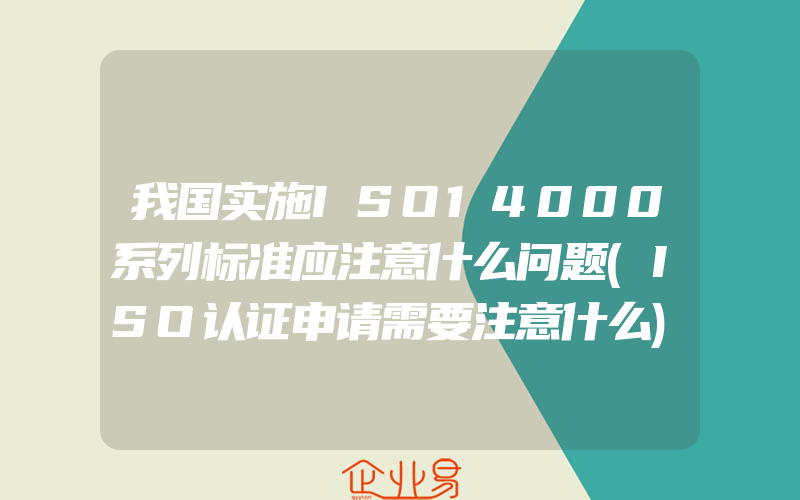 我国实施ISO14000系列标准应注意什么问题(ISO认证申请需要注意什么)