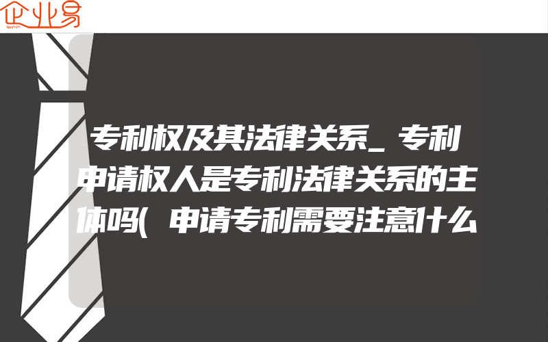 专利权及其法律关系_专利申请权人是专利法律关系的主体吗(申请专利需要注意什么)