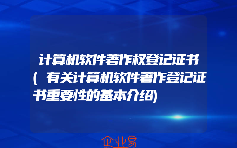 计算机软件著作权登记证书(有关计算机软件著作登记证书重要性的基本介绍)