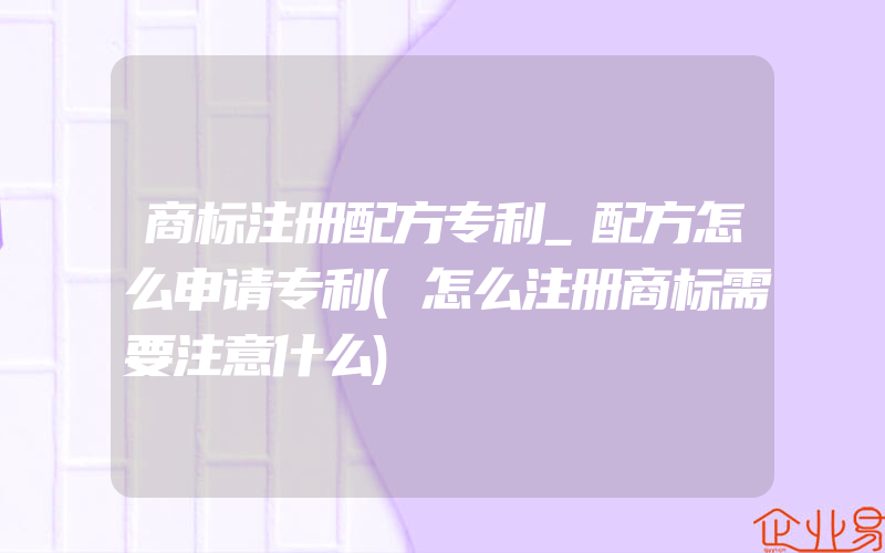 商标注册配方专利_配方怎么申请专利(怎么注册商标需要注意什么)