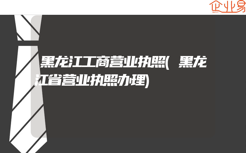 黑龙江工商营业执照(黑龙江省营业执照办理)