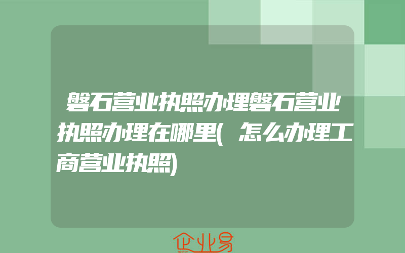 磐石营业执照办理磐石营业执照办理在哪里(怎么办理工商营业执照)