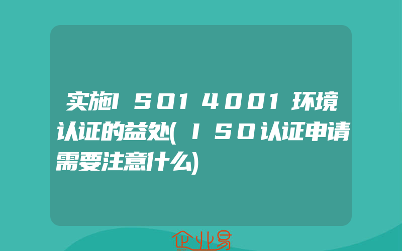 实施ISO14001环境认证的益处(ISO认证申请需要注意什么)