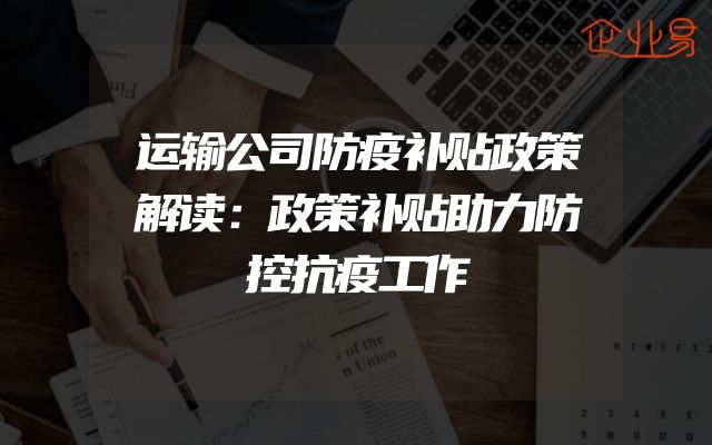 运输公司防疫补贴政策解读：政策补贴助力防控抗疫工作