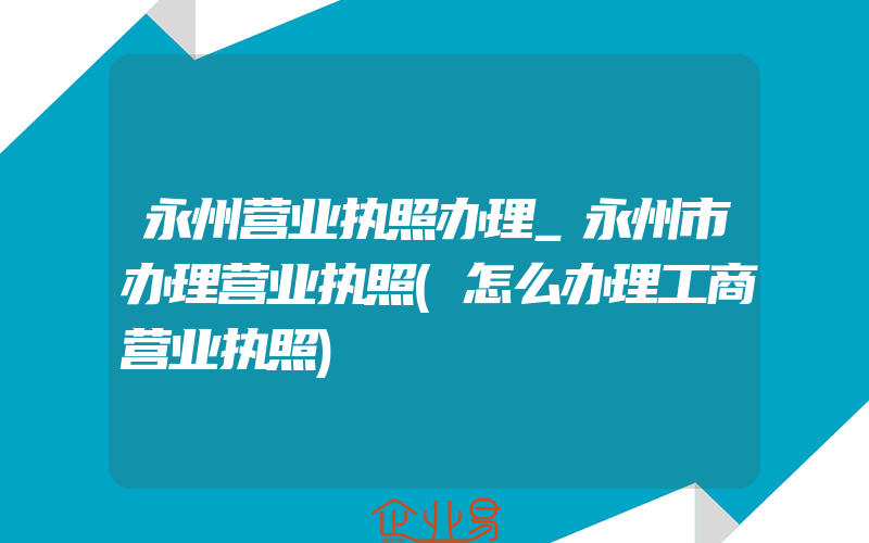 永州营业执照办理_永州市办理营业执照(怎么办理工商营业执照)