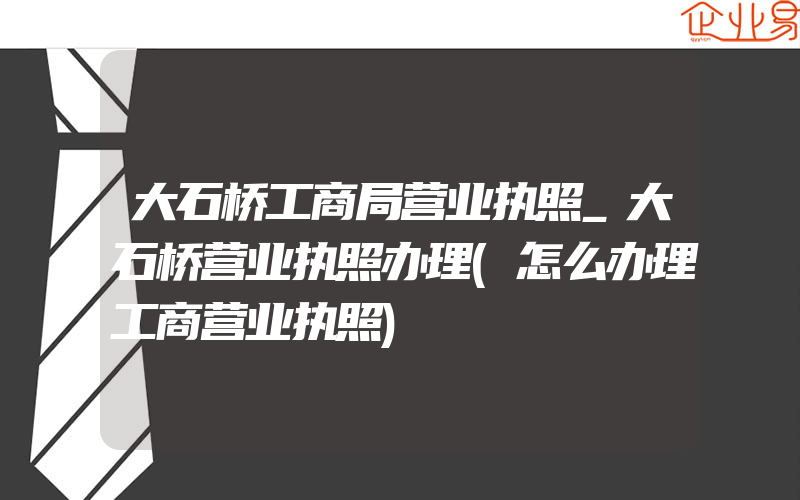 大石桥工商局营业执照_大石桥营业执照办理(怎么办理工商营业执照)