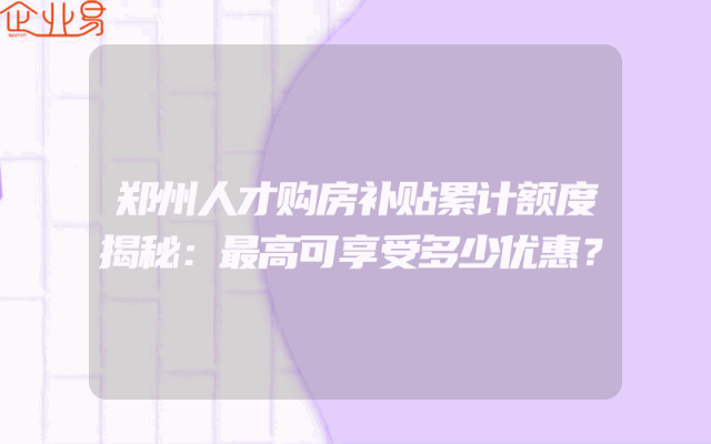 郑州人才购房补贴累计额度揭秘：最高可享受多少优惠？