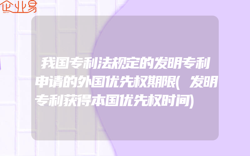 我国专利法规定的发明专利申请的外国优先权期限(发明专利获得本国优先权时间)