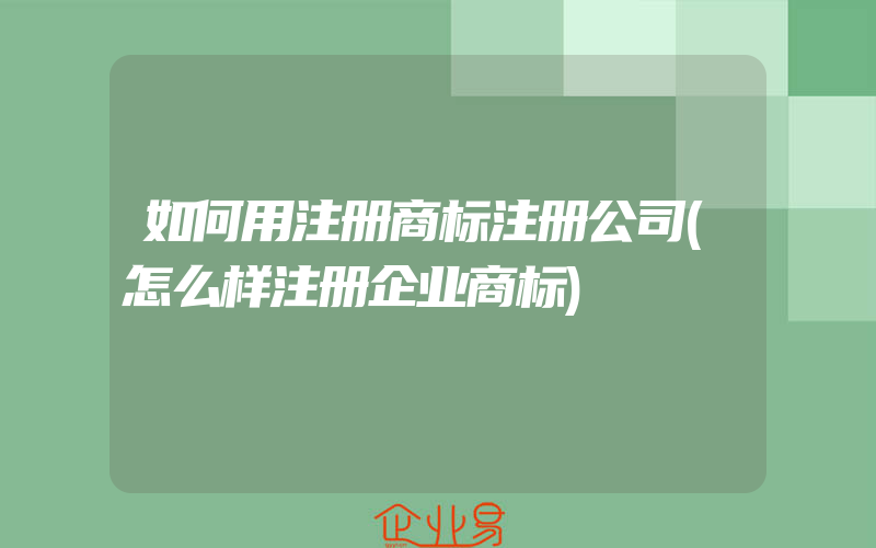 如何用注册商标注册公司(怎么样注册企业商标)