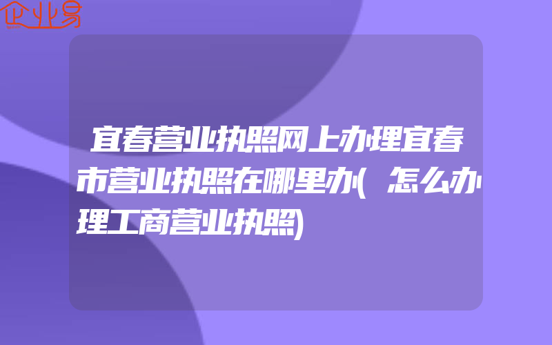 宜春营业执照网上办理宜春市营业执照在哪里办(怎么办理工商营业执照)