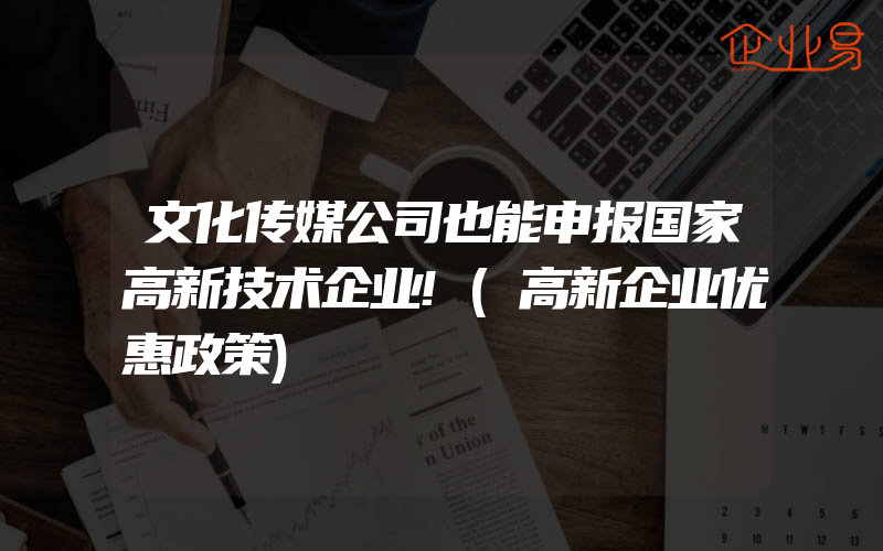 文化传媒公司也能申报国家高新技术企业!(高新企业优惠政策)