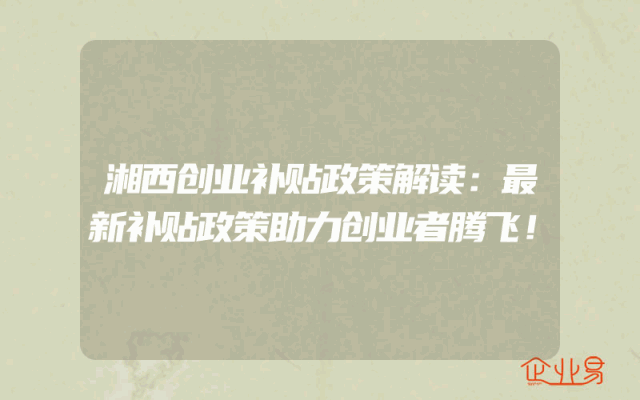 湘西创业补贴政策解读：最新补贴政策助力创业者腾飞！