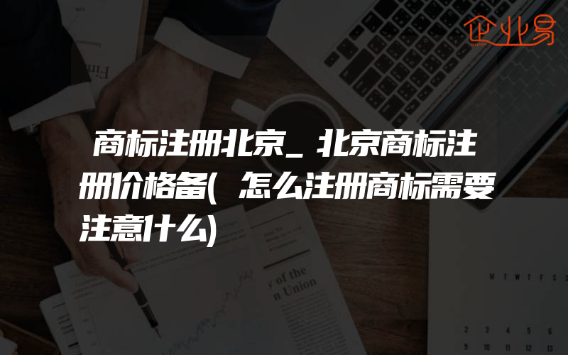 商标注册北京_北京商标注册价格备(怎么注册商标需要注意什么)