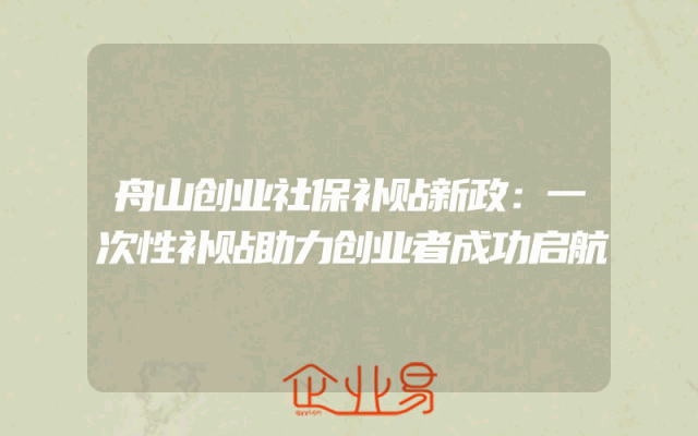 舟山创业社保补贴新政：一次性补贴助力创业者成功启航