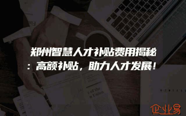 郑州智慧人才补贴费用揭秘：高额补贴，助力人才发展！