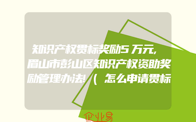 知识产权贯标奖励5万元,眉山市彭山区知识产权资助奖励管理办法!(怎么申请贯标)