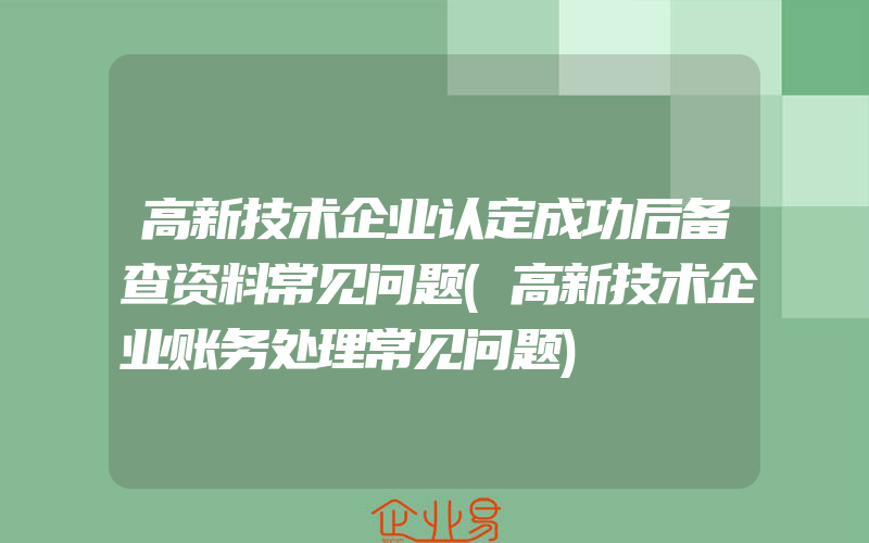 高新技术企业认定成功后备查资料常见问题(高新技术企业账务处理常见问题)