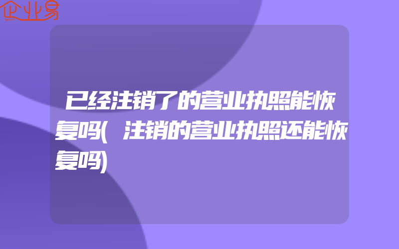 已经注销了的营业执照能恢复吗(注销的营业执照还能恢复吗)