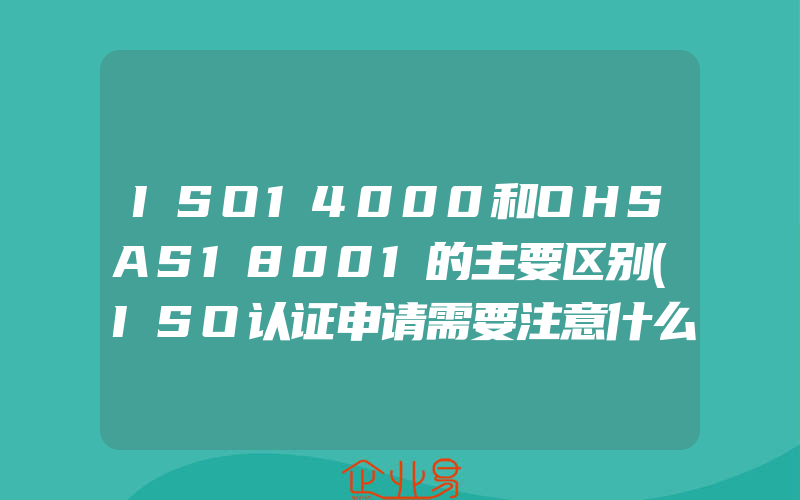 ISO14000和OHSAS18001的主要区别(ISO认证申请需要注意什么)