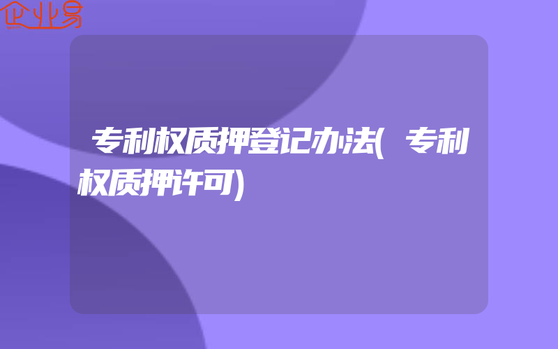 专利权质押登记办法(专利权质押许可)