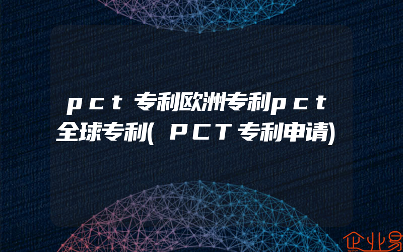 pct专利欧洲专利pct全球专利(PCT专利申请)