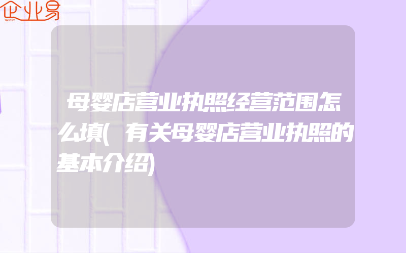 母婴店营业执照经营范围怎么填(有关母婴店营业执照的基本介绍)