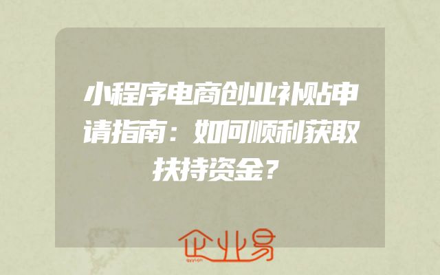 小程序电商创业补贴申请指南：如何顺利获取扶持资金？