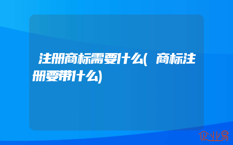 注册商标需要什么(商标注册要带什么)