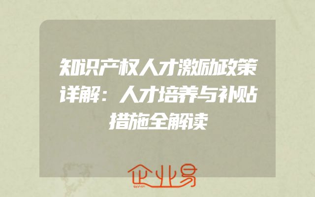 知识产权人才激励政策详解：人才培养与补贴措施全解读