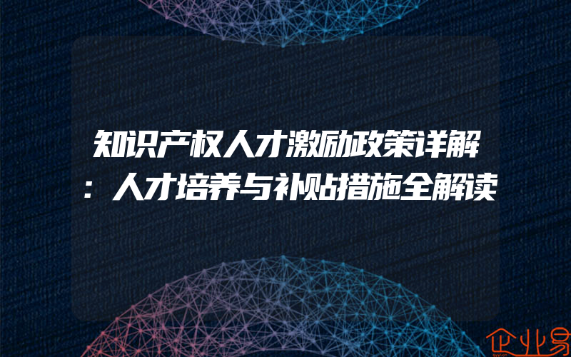 知识产权人才激励政策详解：人才培养与补贴措施全解读