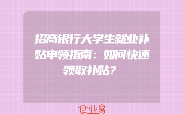 招商银行大学生就业补贴申领指南：如何快速领取补贴？