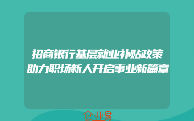 招商银行基层就业补贴政策助力职场新人开启事业新篇章