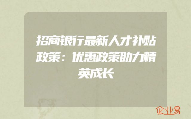 招商银行最新人才补贴政策：优惠政策助力精英成长