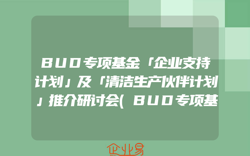 BUD专项基金「企业支持计划」及「清洁生产伙伴计划」推介研讨会(BUD专项基金是什么)