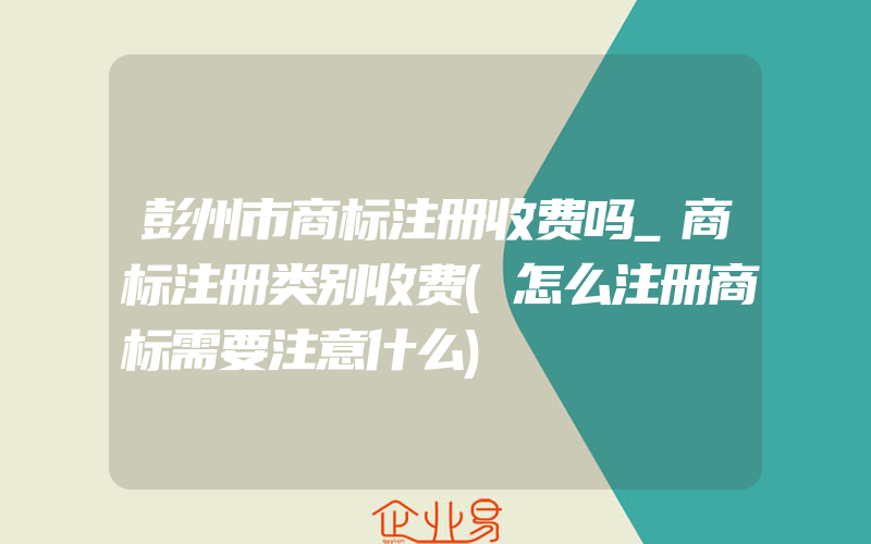 彭州市商标注册收费吗_商标注册类别收费(怎么注册商标需要注意什么)