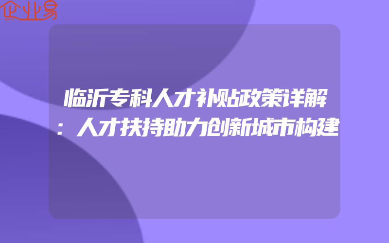 临沂专科人才补贴政策详解：人才扶持助力创新城市构建